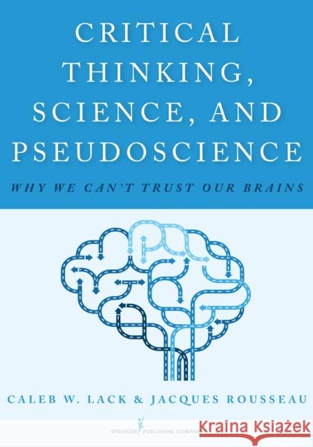 Critical Thinking, Science, and Pseudoscience: Why We Can't Trust Our Brains Caleb W. Lack Jacques Rousseau 9780826194190 Springer Publishing Company - książka