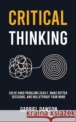 Critical Thinking: Solve Hard Problems Easily, Make Better Decisions, and Bulletproof Your Mind Gabriel Dawson 9781806472581 Gabriel Dawson - książka