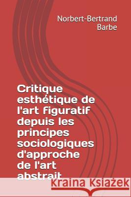 Critique esthétique de l'art figuratif depuis les principes sociologiques d'approche de l'art abstrait Barbe, Norbert-Bertrand 9781791956905 Independently Published - książka