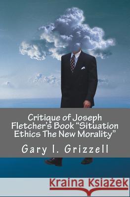Critique of Joseph Fletcher's Book Situation Ethics The New Morality: A Quick Reference To Joseph Fletcher's False Doctrines And Their Biblical Refuta Grizzell, Gary L. 9781492716532 Createspace - książka