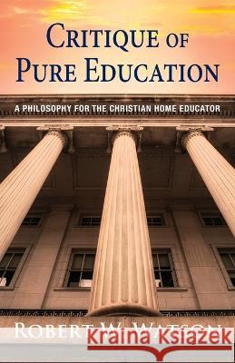 Critique of Pure Education: A Philosophy for the Christian Home Educator Robert W Watson   9781662939389 Gatekeeper Press - książka