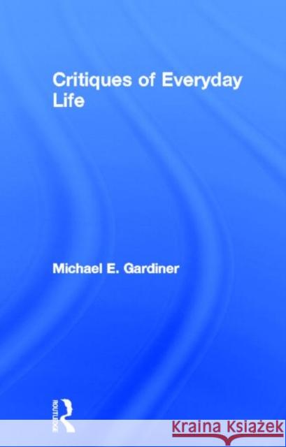 Critiques of Everyday Life : An Introduction Michael Gardiner 9780415113144 Routledge - książka