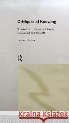 Critiques of Knowing: Situated Textualities in Science, Computing and the Arts Hunter, Lynette 9780415192569 Routledge - książka