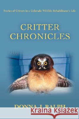 Critter Chronicles: Stories of Critters in a Colorado Wildlife Rehabilitator's Life Ralph, Donna J. 9780595478583 iUniverse - książka