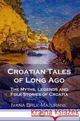 Croatian Tales of Long Ago: The Myths, Legends and Folk Stories of Croatia Ivana Brlic-Mazuranic, Vladimir Kirin, F S Copeland 9781789872750 Pantianos Classics - książka