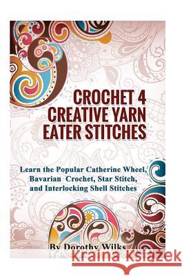 Crochet 4 Creative Yarn Eater Stitches: Learn the Popular Catherine Wheel, Bavarian Crochet, Star Stitch, and Interlocking Shell Stitches Dorothy Wilks 9781512364743 Createspace Independent Publishing Platform - książka