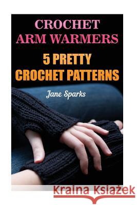 Crochet Arm Warmers: 5 Pretty Crochet Patterns Jane Sparks 9781543216967 Createspace Independent Publishing Platform - książka