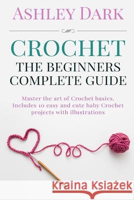 Crochet: Beginner's Complete Guide: Master the Art of Crochet Basics: Includes 10 Cute and Easy Baby Crochet Projects with Illu Ashley Dark 9781522887850 Createspace Independent Publishing Platform - książka
