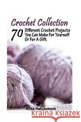 Crochet Collection: 70 Different Crochet Projects You Can Make For Yourself Or For A Gift: (Crochet Dreamcatcher, Fall Crocheting, Crochet Hatchenson, Alisa 9781978434011 Createspace Independent Publishing Platform - książka