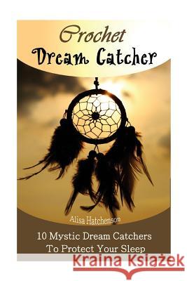 Crochet Dream Catchers: 10 Mystic Dream Catchers To Protect Your Sleep: (Crochet Hook A, Crochet Accessories, Crochet Patterns, Crochet Books, Hatchenson, Alisa 9781978237957 Createspace Independent Publishing Platform - książka