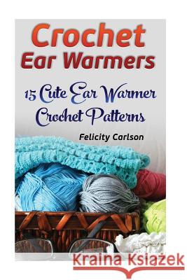 Crochet Ear Warmers: 15 Cute Ear Warmer Crochet Patterns Felicity Carlson 9781541288461 Createspace Independent Publishing Platform - książka