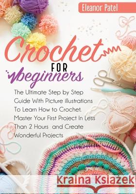 Crochet For Beginners: The Ultimate Step by Step Guide With Picture illustrations To Learn How to Crochet. Master Your First Project In Less Eleanor Patel 9781803062044 Eleanor Patel - książka