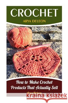 Crochet: How to Make Crochet Products That Actually Sell Arya DeLeon 9781976486456 Createspace Independent Publishing Platform - książka