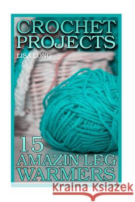 Crochet Projects: 15 Amazing Leg Warmers: (Crochet Patterns, Crochet Stitches) Lisa Long 9781987777796 Createspace Independent Publishing Platform - książka