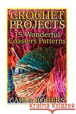 Crochet Projects: 15 Wonderful Coasters Patterns: (Crochet Patterns, Crochet Stitches) Carla Rogers 9781987430219 Createspace Independent Publishing Platform - książka