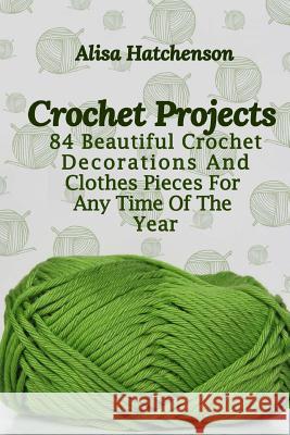 Crochet Projects: 84 Beautiful Crochet Decorations And Clothes Pieces For Any Time Of The Year Hatchenson, Alisa 9781981881604 Createspace Independent Publishing Platform - książka