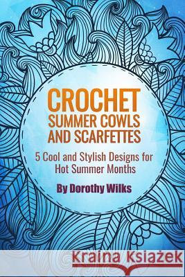 Crochet Summer Cowls and Scarfettes: 5 Cool and Stylish Designs for Hot Summer Months Dorothy Wilks 9781517027520 Createspace Independent Publishing Platform - książka