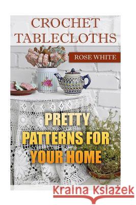 Crochet Tablecloths: Pretty Patterns for Your Home: (Crochet Stitches, Crochet Patterns) Rose White 9781983576928 Createspace Independent Publishing Platform - książka