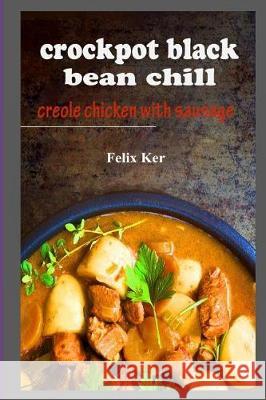 Crockpot Black Bean Chill: Creole Chicken with Sausage Felix Ker 9781983955204 Createspace Independent Publishing Platform - książka