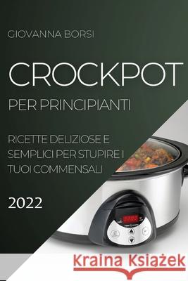 Crockpot Per Principianti 2022: Ricette Deliziose E Semplici Per Stupire I Tuoi Commensali Giovanna Borsi 9781804505199 Giovanna Borsi - książka