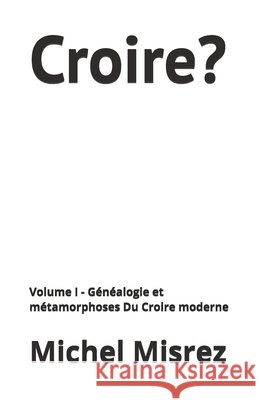 Croire?: Volume I - Généalogie et métamorphoses Du Croire moderne Misrez, Michel 9798195169565 Independently Published - książka