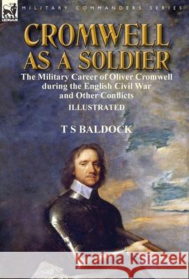 Cromwell as a Soldier: the Military Career of Oliver Cromwell during the English Civil War and Other Conflicts Baldock, T. S. 9781782826569 Leonaur Ltd - książka