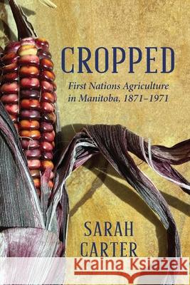 Cropped: First Nations Agriculture in Manitoba, 1871-1971 Sarah Carter 9781772841473 University of Manitoba Press - książka