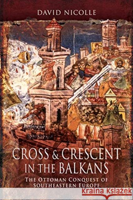 Cross & Crescent in the Balkans: The Ottoman Conquest of Southeastern Europe (14th - 15th Centuries) David Nicolle 9781526766731 Pen & Sword Military - książka