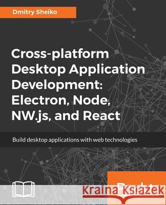 Cross-platform Desktop Application Development: Electron, Node, NW.js, and React Sheiko, Dmitry 9781788295697 Packt Publishing - książka