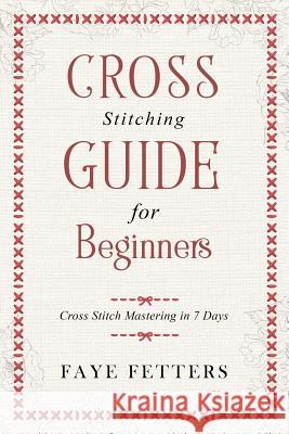 Cross Stitching Guide for Beginners: Cross Stitch Mastering in 7 Days Faye Fetters 9781720826354 Createspace Independent Publishing Platform - książka