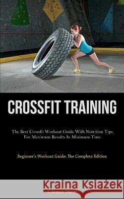 Crossfit Training: The Best Crossfit Workout Guide With Nutrition Tips For Maximum Results In Minimum Time (Beginner's Workout Guide: The Complete Edition) Coleman Daniel   9781837876259 Jenson Butlers - książka
