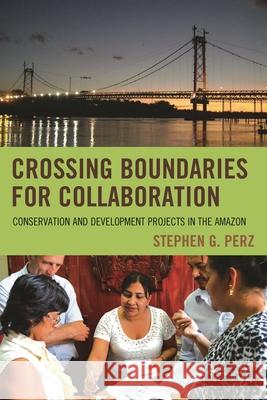 Crossing Boundaries for Collaboration: Conservation and Development Projects in the Amazon Stephen G. Perz 9781498535663 Lexington Books - książka
