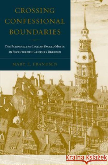 Crossing Confessional Boundaries: The Patronage of Italian Sacred Music in Seventeenth-Century Dresden Frandsen, Mary E. 9780199862498 Oxford University Press, USA - książka