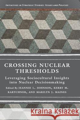 Crossing Nuclear Thresholds: Leveraging Sociocultural Insights Into Nuclear Decisionmaking Johnson, Jeannie L. 9783319726694 Palgrave MacMillan - książka