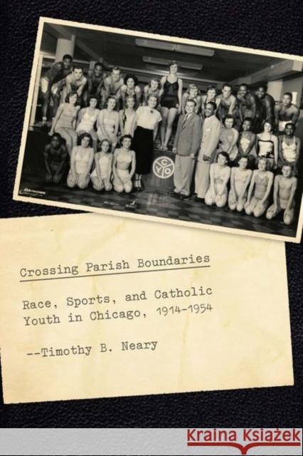 Crossing Parish Boundaries: Race, Sports, and Catholic Youth in Chicago, 1914-1954 Timothy B. Neary 9780226388762 University of Chicago Press - książka