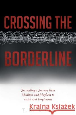 Crossing the Borderline: Journaling a Journey from Madness and Mayhem to Faith and Forgiveness T R Lilly 9781640287976 Christian Faith Publishing - książka