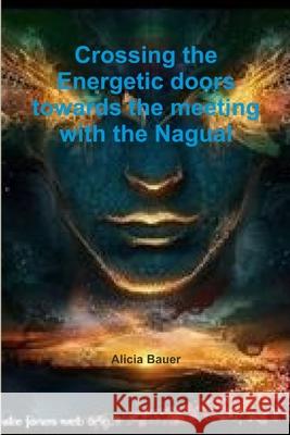 Crossing the Energetic doors towards the meeting with the Nagual Alicia Bauer 9781291334906 Lulu.com - książka