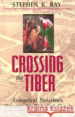 Crossing The Tiber: Evangelical Protestants Discover the Historical Church Stephen K. Ray 9780898705775 Ignatius Press - książka