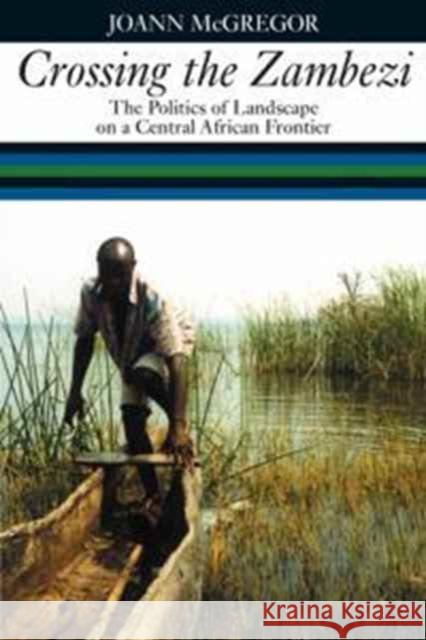 Crossing the Zambezi: The Politics of Landscape on a Central African Frontier Joann McGregor 9781847014023 James Currey - książka