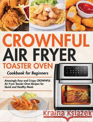 CROWNFUL Air Fryer Toaster Oven Cookbook for Beginners: Amazingly Easy and Crispy CROWNFUL Air Fryer Toaster Oven Recipes for Quick and Healthy Meals Gorden Smitha 9781954091863 Stive Johe - książka