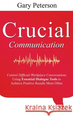 Crucial Communication: Control Difficult Workplace Conversations Using Essential Dialogue Tools to Achieve Positive Results More Often Gary Peterson 9798594245280 Independently Published - książka