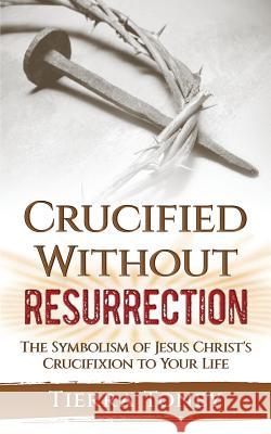 Crucified without Resurrection: The Symbolism of Jesus Christ's Crucifixion to Your Life Toney, Tierra 9781985127197 Createspace Independent Publishing Platform - książka
