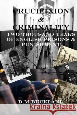 Crucifixion & Criminality: Two Thousand Years of English Prisons & Punishment D. M. Buckland 9781987425598 Createspace Independent Publishing Platform - książka
