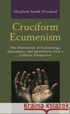 Cruciform Ecumenism: The Intersection of Ecclesiology, Episcopacy, and Apostolicity from a Catholic Perspective Woodard, Elizabeth Smith 9781978701472 Fortress Academic - książka