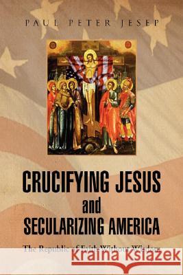 Crucifying Jesus and Secularizing America Paul Peter Jesep 9781436303606 Xlibris Corporation - książka