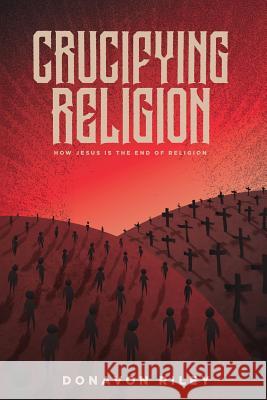 Crucifying Religion: How Jesus is The End of Religion Donavon Riley 9781948969246 1517 Publishing - książka