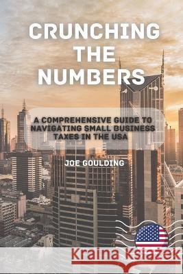 Crunching the Numbers: A Comprehensive Guide to Navigating Small Business Taxes in the USA Joe Goulding   9781803425757 Joe Goulding - książka