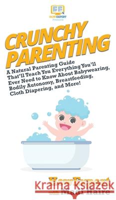Crunchy Parenting: A Natural Parenting Guide That'll Teach You Everything You'll Ever Need to Know About Babywearing, Bodily Autonomy, Br Howexpert                                Madi Haire 9781647580018 Howexpert - książka