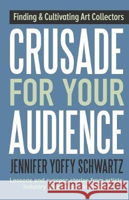 Crusade For Your Audience: Finding and Cultivating Art Collectors Jennifer Yoffy Schwartz 9781943948062 Crusade Press - książka