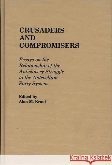 Crusaders and Compromisers: Essays on the Relationship of the Antislavery Struggle to the Antebellum Party System Kraut, Alan 9780313225376 Greenwood Press - książka
